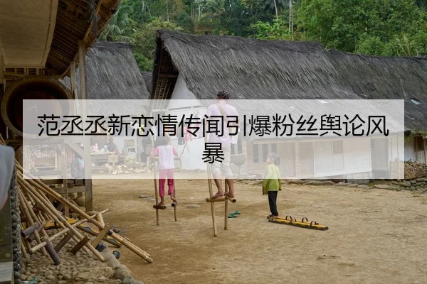 范丞丞新恋情传闻引爆粉丝舆论风暴